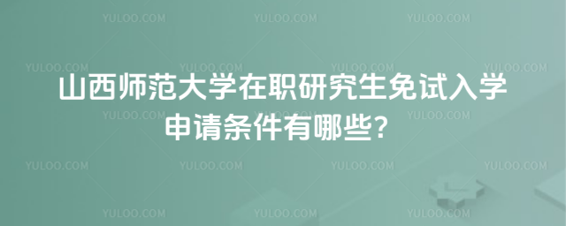 山西師范大學(xué)在職研究生免試入學(xué)申請條件有哪些？