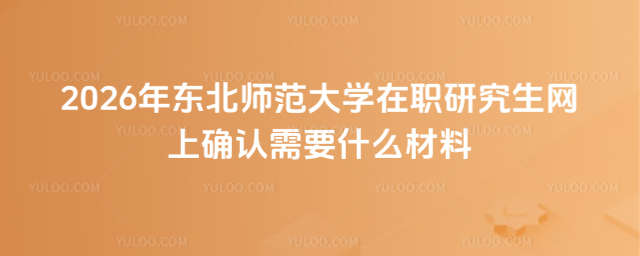 2026年?yáng)|北師范大學(xué)在職研究生網(wǎng)上確認(rèn)需要什么材料