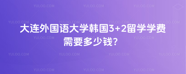 大连外国语大学3+2留学学费