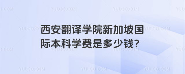 西安翻译学院新加坡国际本科学费