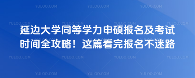延边大学同等学力申硕报名及考试时间全攻略