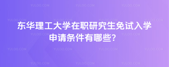 东华理工大学在职研究生免试入学申请条件有哪些？