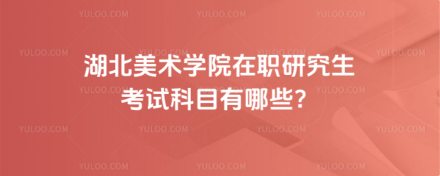 湖北美术学院在职研究生考试科目有哪些？
