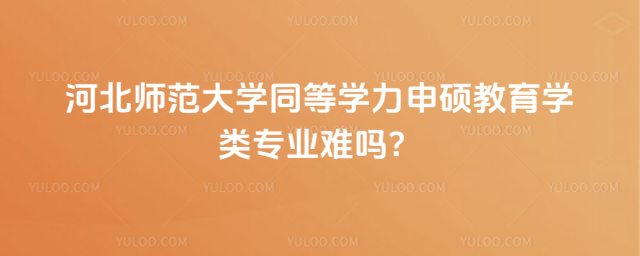 河北師范大學(xué)同等學(xué)力申碩教育學(xué)類專業(yè)難嗎？