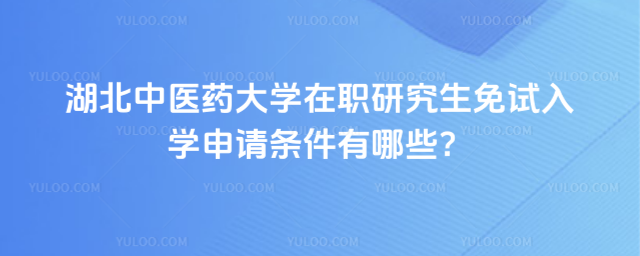 湖北中醫(yī)藥大學(xué)在職研究生免試入學(xué)申請(qǐng)條件有哪些？