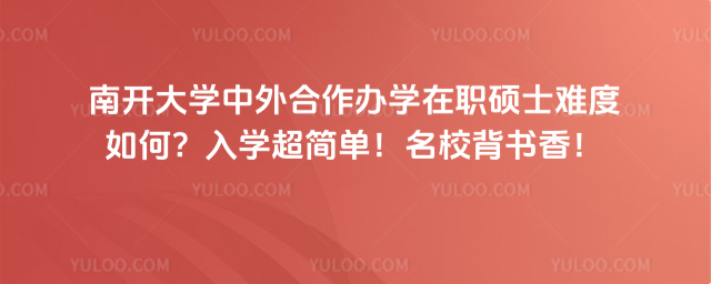 南開大學(xué)中外合作辦學(xué)在職碩士難度如何？入學(xué)超簡單！名校背書香！