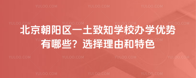 北京朝阳区一土致知学校办学优势有哪些？选择理由和特色