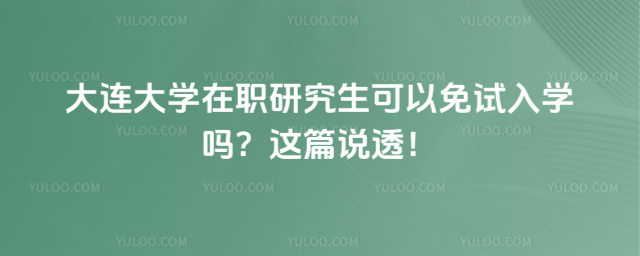 大連大學在職研究生可以免試入學嗎?這篇說透!