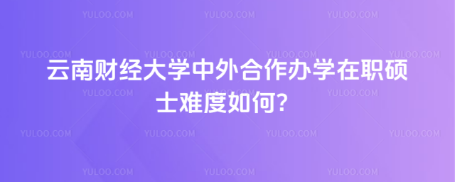 云南财经大学中外合作办学在职硕士难度如何?