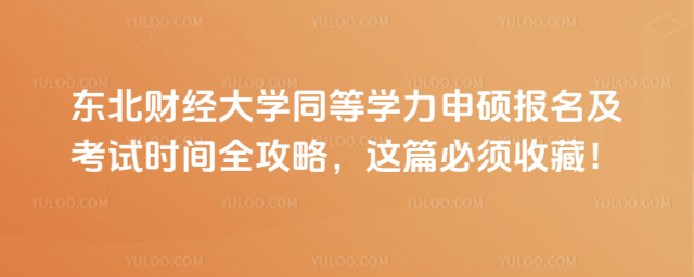 东北财经大学同等学力申硕报名及考试时间全攻略，这篇必须收藏！