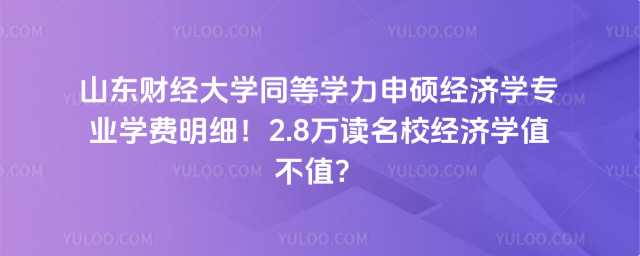 山东财经大学同等学力申硕经济学专业学费明细！2.8万读名校经济学值不值？
