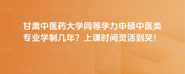 甘肃中医药大学同等学力申硕中医类专业学制几年？上课时间灵活到哭！