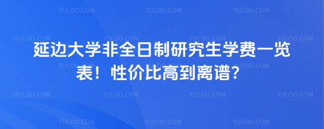 延邊大學(xué)非全日制研究生學(xué)費(fèi)一覽表!性價(jià)比高到離譜?