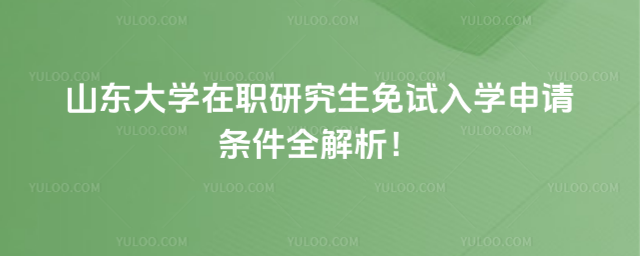 山東大學(xué)在職研究生免試入學(xué)申請條件全解析!