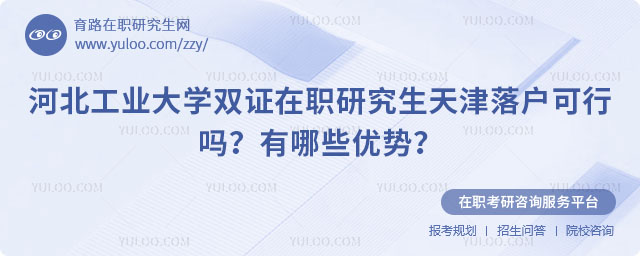 河北工業(yè)大學(xué)雙證在職研究生天津落戶可行嗎？有哪些優(yōu)勢？