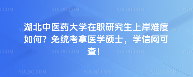 湖北中医药大学在职研究生上岸难度如何？免统考拿医学硕士，学信网可查！