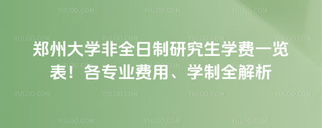 郑州大学非全日制研究生学费一览表!各专业费用、学制全解析