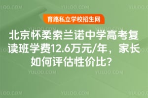 北京懷柔索蘭諾中學(xué)高考復(fù)讀班學(xué)費(fèi)12.6萬(wàn)元/年，家長(zhǎng)如何評(píng)估性價(jià)比？
