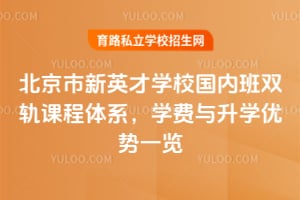 北京市新英才學(xué)校國(guó)內(nèi)班雙軌課程體系，學(xué)費(fèi)與升學(xué)優(yōu)勢(shì)一覽