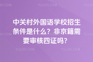 中關村外國語學校招生條件是什么？非京籍需要審核四證嗎？