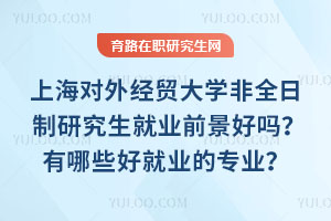 上海對外經(jīng)貿(mào)大學(xué)非全日制研究生就業(yè)前景好嗎？有哪些好就業(yè)的專業(yè)？