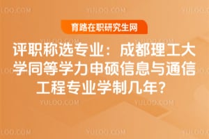 評職稱選專業：成都理工大學同等學力申碩信息與通信工程專業學制幾年？