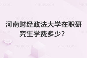 河南財經政法大學在職研究生學費多少？同等學力申碩，學費低還免試入學！