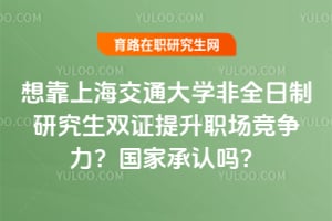 想靠上海交通大學(xué)非全日制研究生雙證提升職場競爭力？國家承認(rèn)嗎？