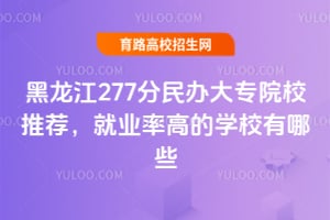 黑龍江277分民辦大專院校推薦,就業率高的學校有哪些?