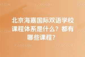 北京海嘉國際雙語學校課程體系是什么？都有哪些課程？