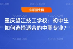 重慶望江技工學(xué)校：初中生如何選擇適合的中職專業(yè)？