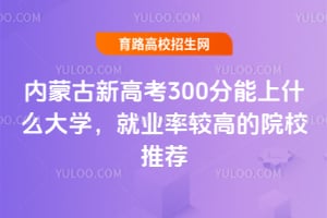 内蒙古新高考300分能上什么大学?就业率较高的院校推荐
