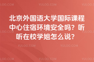 北京外國語大學國際課程中心住宿環境安全嗎？聽聽在校學姐怎么說？