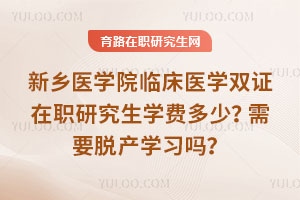 新鄉醫學院臨床醫學雙證在職研究生學費多少？需要脫產學習嗎？