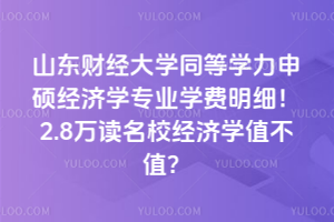山東財經大學同等學力申碩經濟學專業學費明細！2.8萬讀名校經濟學值不值？