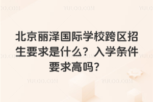 北京麗澤國際學?？鐓^(qū)招生要求是什么？入學條件要求高嗎？