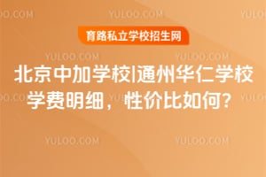 北京中加學校|通州華仁學校學費明細，性價比如何？