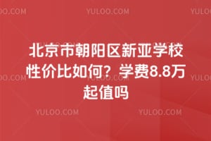 北京市朝阳区新亚学校性价比如何？学费8.8万起值吗