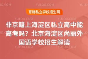 非京籍上海淀區(qū)私立高中能高考嗎？北京海淀區(qū)尚麗外國語學(xué)校招生解讀