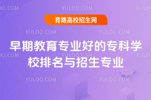 早期教育专业好的专科学校排名与招生专业