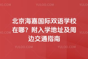 北京海嘉国际双语学校在哪？附入学地址及周边交通指南