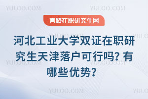 河北工業(yè)大學(xué)雙證在職研究生天津落戶可行嗎？有哪些優(yōu)勢？