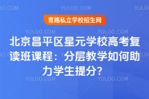 北京昌平區(qū)星元學(xué)校高考復(fù)讀班課程：分層教學(xué)如何助力學(xué)生提分？