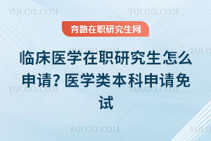 臨床醫學在職研究生怎么申請？醫學類本科申請免試