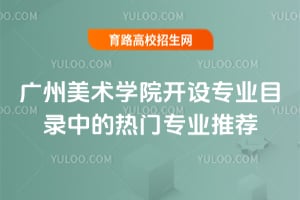 廣州美術(shù)學(xué)院開設(shè)專業(yè)目錄中的熱門專業(yè)推薦