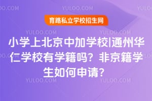 小學上北京中加學校|通州華仁學校有學籍嗎？非京籍學生如何申請？