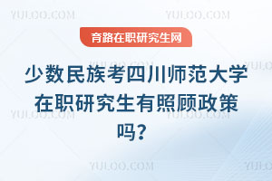 少數(shù)民族考四川師范大學(xué)在職研究生有照顧政策嗎？