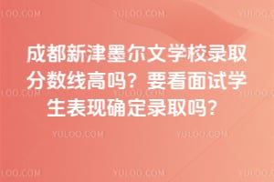 成都新津墨爾文學(xué)校錄取分?jǐn)?shù)線高嗎？要看面試學(xué)生表現(xiàn)確定錄取嗎？