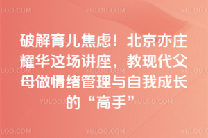 10.16破解育兒焦慮！北京亦莊耀華教現(xiàn)代父母做情緒管理與自我成長的“高手”