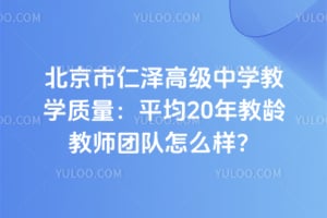 北京市仁澤高級中學(xué)教學(xué)質(zhì)量：平均20年教齡教師團隊怎么樣？
